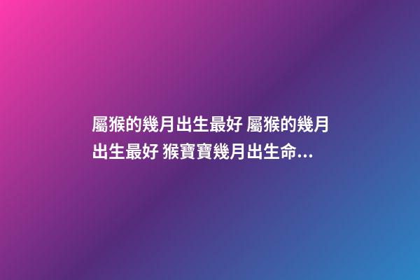 屬猴的幾月出生最好 屬猴的幾月出生最好 猴寶寶幾月出生命最好-第1張-觀點-玄機派